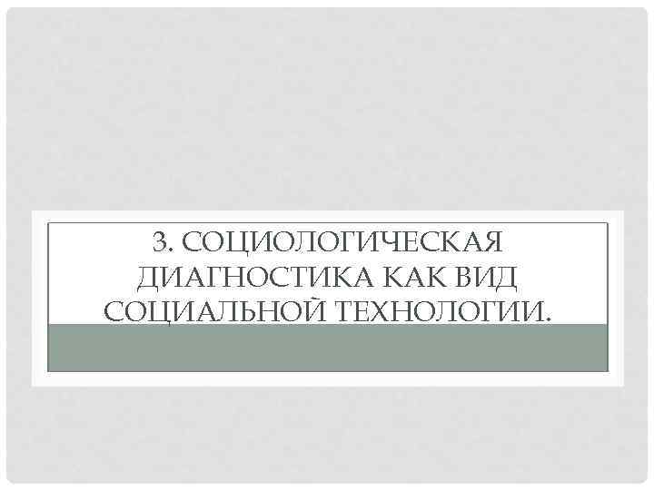 3. СОЦИОЛОГИЧЕСКАЯ ДИАГНОСТИКА КАК ВИД СОЦИАЛЬНОЙ ТЕХНОЛОГИИ. 