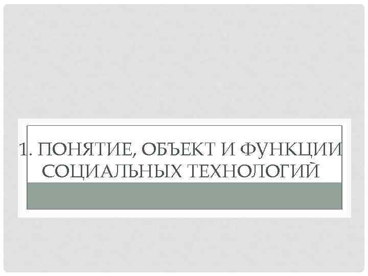 1. ПОНЯТИЕ, ОБЪЕКТ И ФУНКЦИИ СОЦИАЛЬНЫХ ТЕХНОЛОГИЙ 