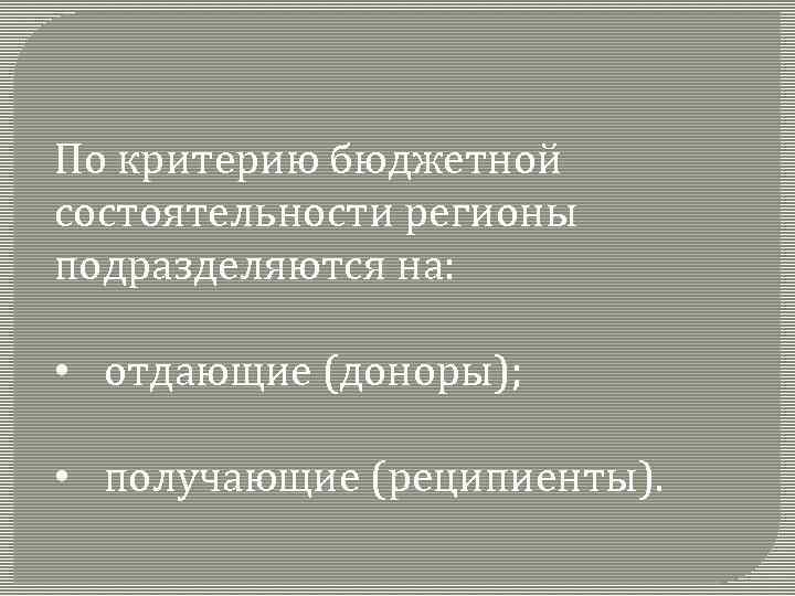 По критерию бюджетной состоятельности регионы подразделяются на: • отдающие (доноры); • получающие (реципиенты). 