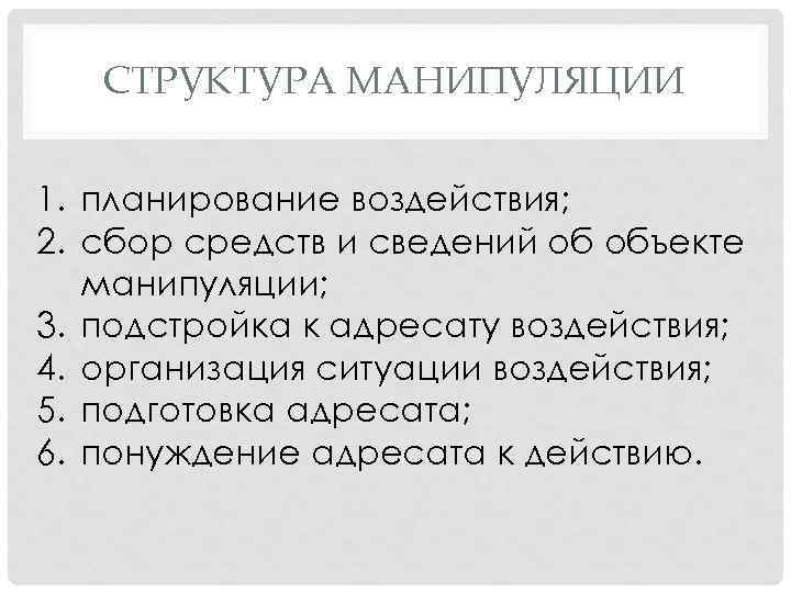 СТРУКТУРА МАНИПУЛЯЦИИ 1. планирование воздействия; 2. сбор средств и сведений об объекте манипуляции; 3.