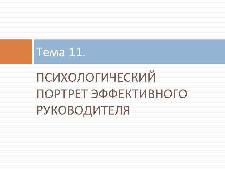 Тема 11. ПСИХОЛОГИЧЕСКИЙ ПОРТРЕТ ЭФФЕКТИВНОГО РУКОВОДИТЕЛЯ 