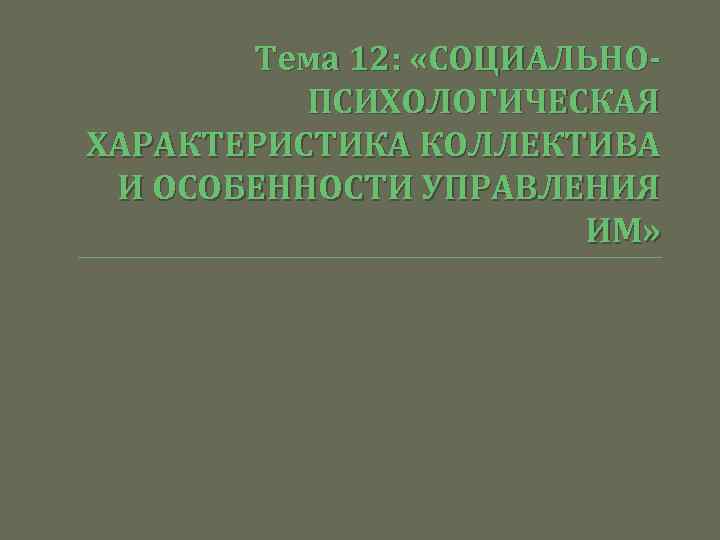 Тема 12: «СОЦИАЛЬНОПСИХОЛОГИЧЕСКАЯ ХАРАКТЕРИСТИКА КОЛЛЕКТИВА И ОСОБЕННОСТИ УПРАВЛЕНИЯ ИМ» 