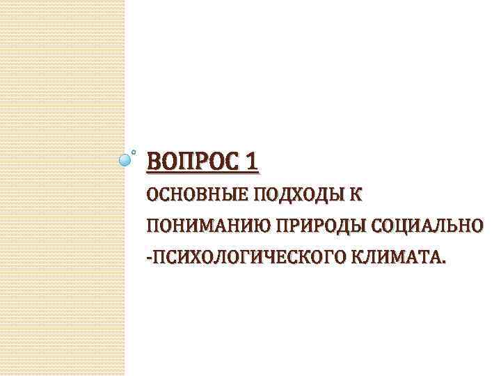ВОПРОС 1 ОСНОВНЫЕ ПОДХОДЫ К ПОНИМАНИЮ ПРИРОДЫ СОЦИАЛЬНО -ПСИХОЛОГИЧЕСКОГО КЛИМАТА. 