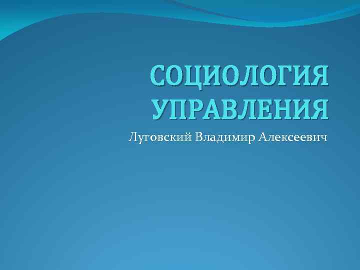 СОЦИОЛОГИЯ УПРАВЛЕНИЯ Луговский Владимир Алексеевич 