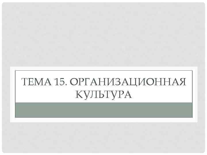 ТЕМА 15. ОРГАНИЗАЦИОННАЯ КУЛЬТУРА 