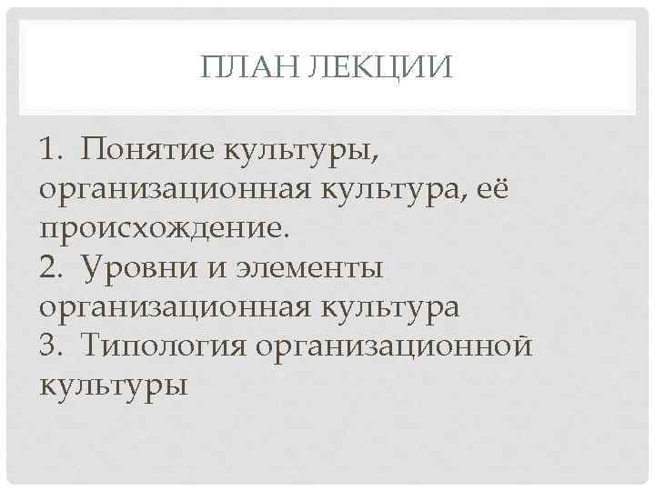 ПЛАН ЛЕКЦИИ 1. Понятие культуры, организационная культура, её происхождение. 2. Уровни и элементы организационная