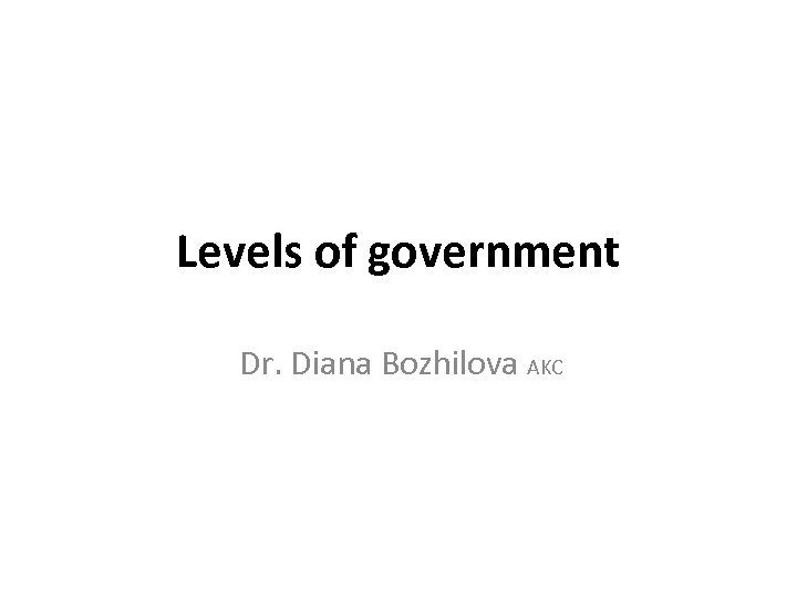 Levels of government Dr. Diana Bozhilova AKC 