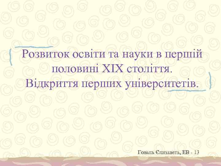 Розвиток освіти та науки в першій половині XIX століття. Відкриття перших університетів. Говаль Єлизавета,