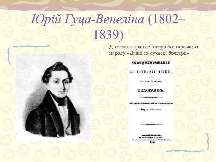 Юрій Гуца-Венеліна (1802– 1839) Двотомна праця з історії болгарського народу «Давні та сучасні болгари»