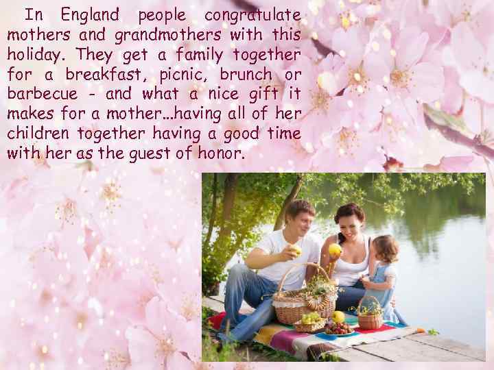 In England people congratulate mothers and grandmothers with this holiday. They get a family