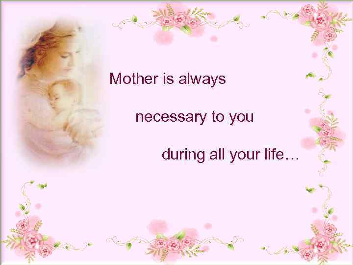 Mother is always necessary to you during all your life… 