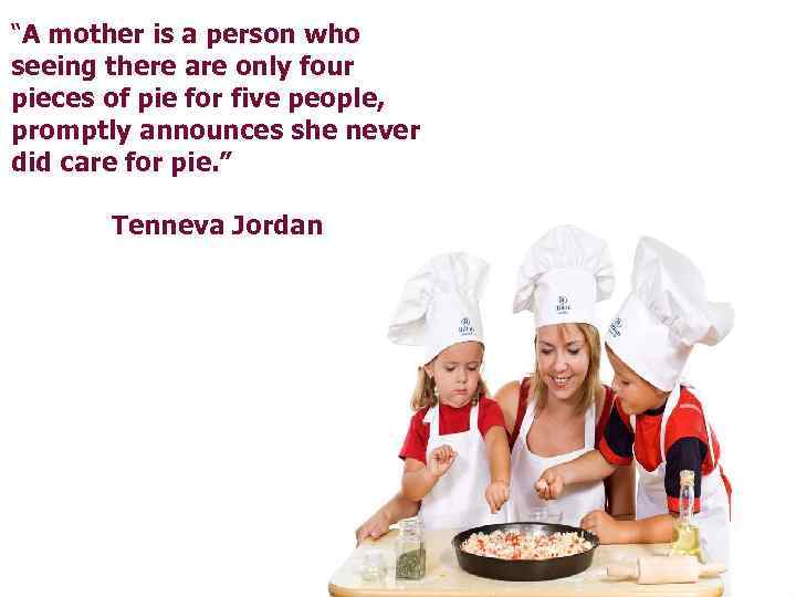 “A mother is a person who seeing there are only four pieces of pie