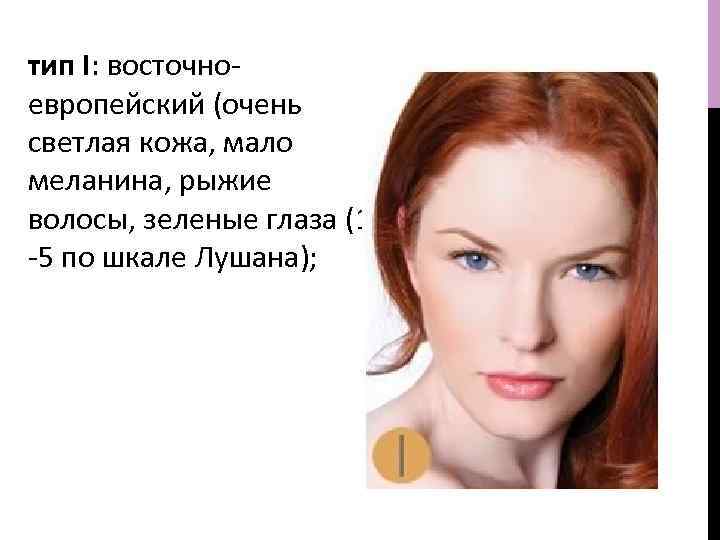 тип I: восточноевропейский (очень светлая кожа, мало меланина, рыжие волосы, зеленые глаза (1 -5