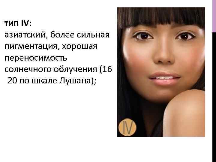 тип IV: азиатский, более сильная пигментация, хорошая переносимость солнечного облучения (16 -20 по шкале