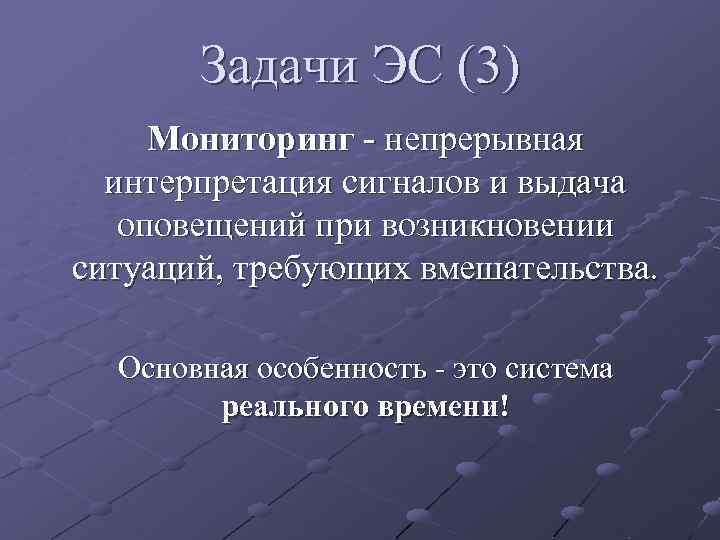 Задачи ЭС (3) Мониторинг - непрерывная интерпретация сигналов и выдача оповещений при возникновении ситуаций,