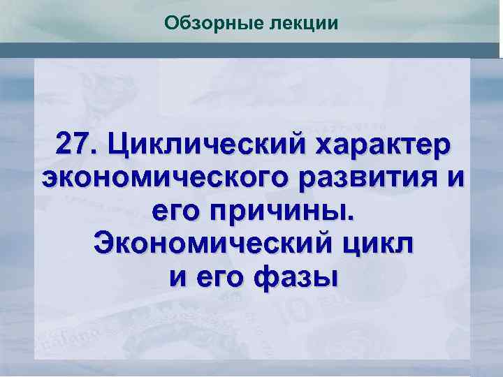 Обзорные лекции 27. Циклический характер экономического развития и его причины. Экономический цикл и его