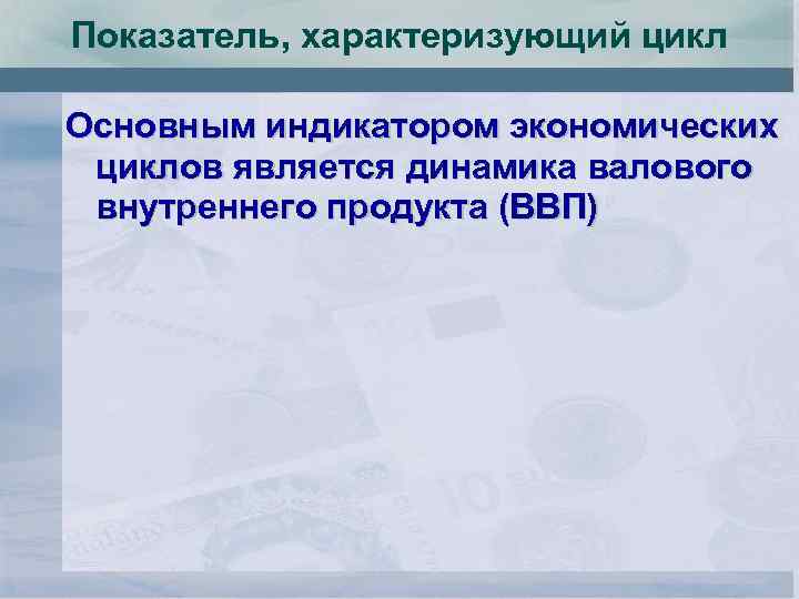 Показатель, характеризующий цикл Основным индикатором экономических циклов является динамика валового внутреннего продукта (ВВП) 