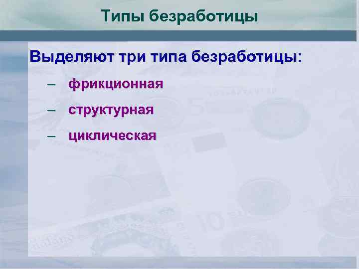 Типы безработицы Выделяют три типа безработицы: – фрикционная – структурная – циклическая 