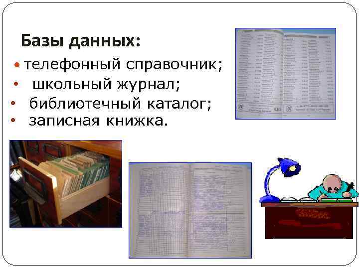 Базы данных: телефонный справочник; • школьный журнал; • библиотечный каталог; • записная книжка. 