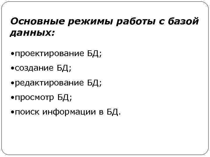 Основные режимы работы с базой данных: • проектирование БД; • создание БД; • редактирование