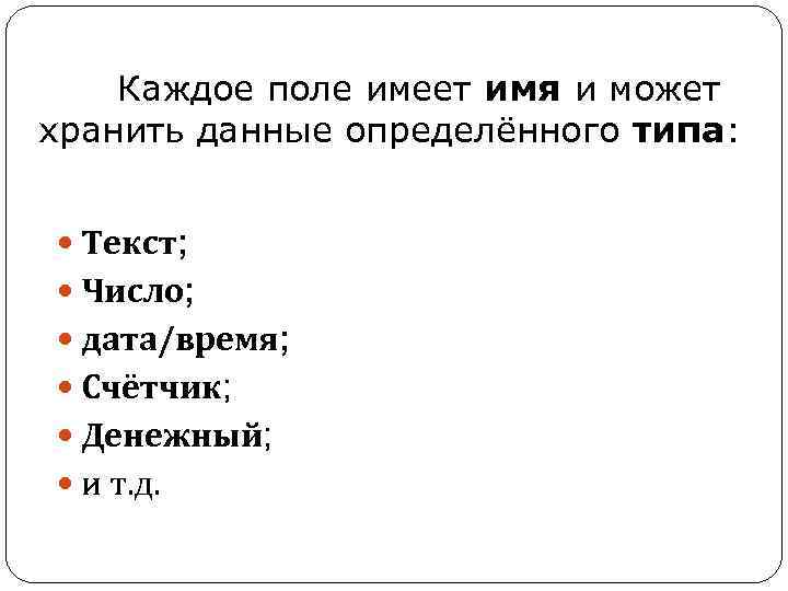 Каждое поле имеет имя и может хранить данные определённого типа: Текст; Число; дата/время; Счётчик;