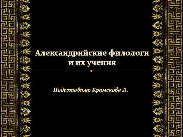 Александрийские филологи и их учения Подготовила: Крамскова А. 