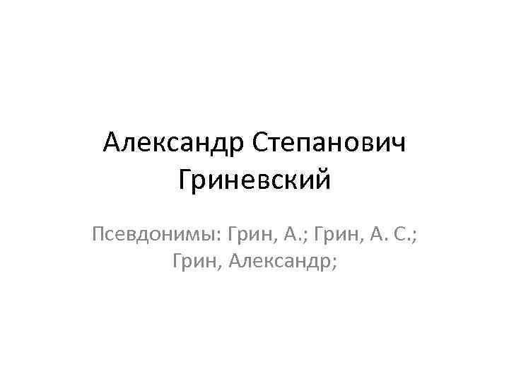 Александр Степанович Гриневский Псевдонимы: Грин, А. ; Грин, А. С. ; Грин, Александр; 