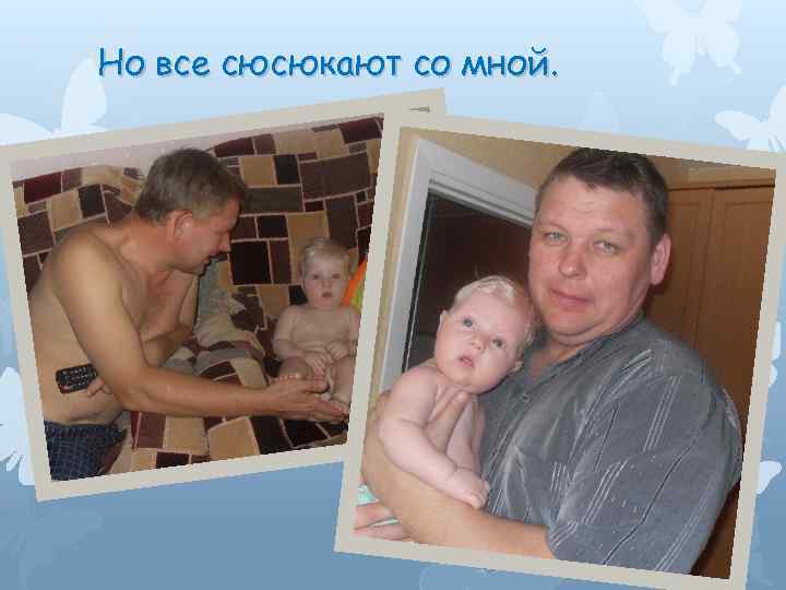 Но все сюсюкают со мной. 