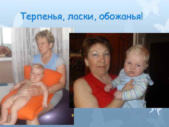 Терпенья, ласки, обожанья! 