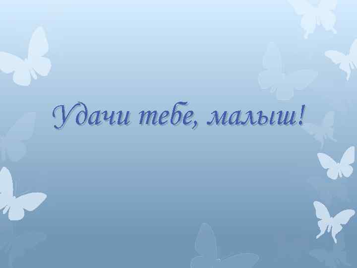 Удачи тебе, малыш! 