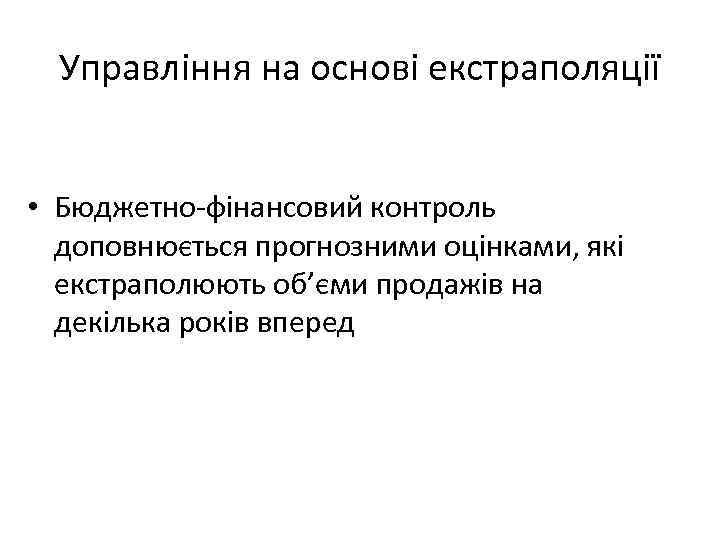 Управління на основі екстраполяції • Бюджетно-фінансовий контроль доповнюється прогнозними оцінками, які екстраполюють об’єми продажів