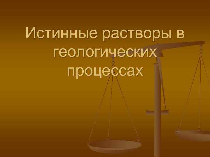 Истинные растворы в геологических процессах 