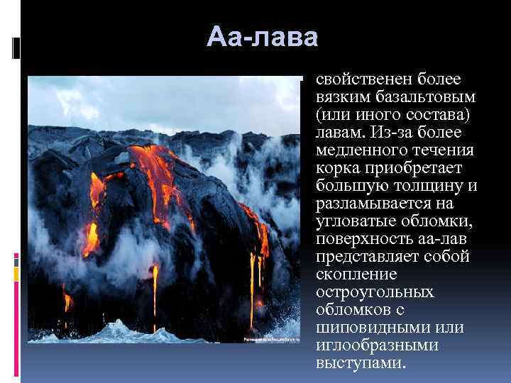  Аа-лава свойственен более вязким базальтовым (или иного состава) лавам. Из-за более медленного течения