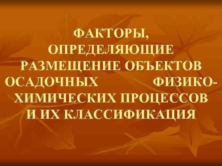 ФАКТОРЫ, ОПРЕДЕЛЯЮЩИЕ РАЗМЕЩЕНИЕ ОБЪЕКТОВ ОСАДОЧНЫХ ФИЗИКОХИМИЧЕСКИХ ПРОЦЕССОВ И ИХ КЛАССИФИКАЦИЯ 