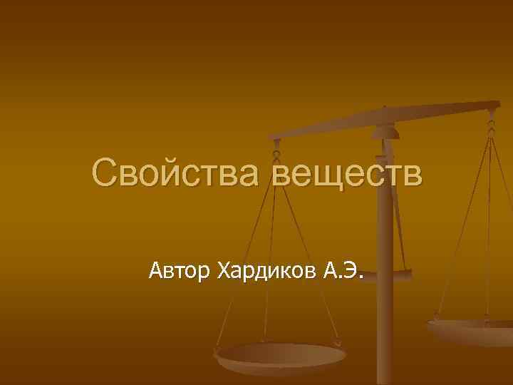 Свойства веществ Автор Хардиков А. Э. 