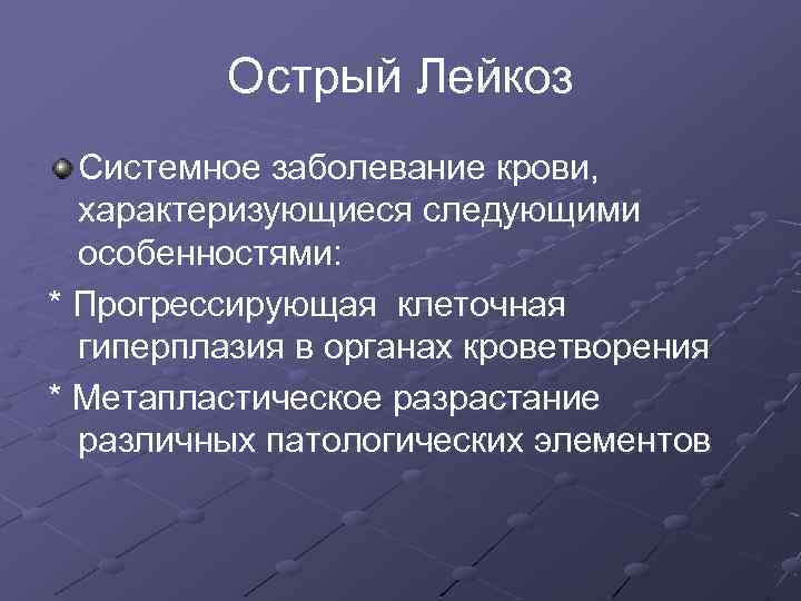 Острый Лейкоз Системное заболевание крови, характеризующиеся следующими особенностями: * Прогрессирующая клеточная гиперплазия в органах