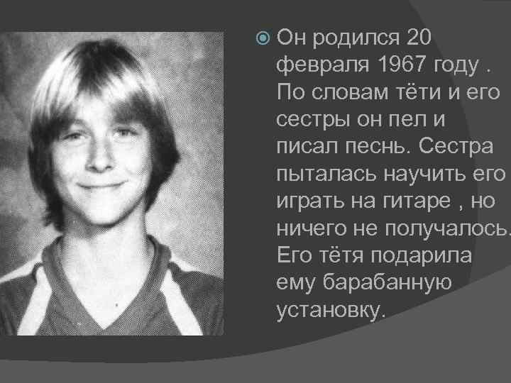 Он родился 20 февраля 1967 году. По словам тёти и его сестры он