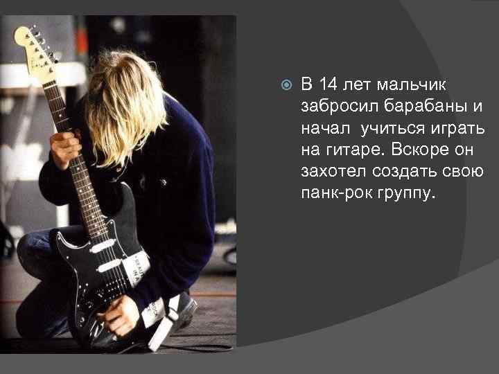  В 14 лет мальчик забросил барабаны и начал учиться играть на гитаре. Вскоре