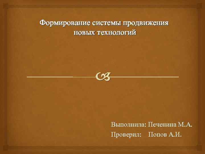 Формирование системы продвижения новых технологий Выполнила: Печенина М. А. Проверил: Попов А. И. 