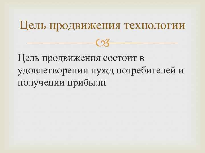 Цель продвижения технологии Цель продвижения состоит в удовлетворении нужд потребителей и получении прибыли 