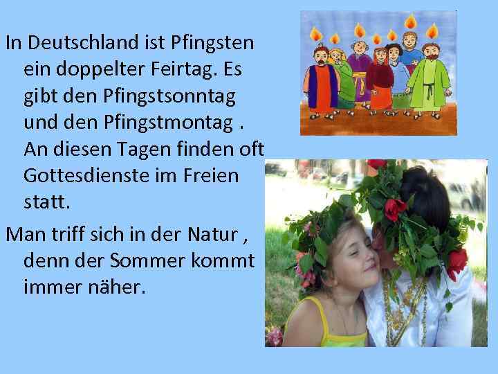 In Deutschland ist Pfingsten ein doppelter Feirtag. Es gibt den Pfingstsonntag und den Pfingstmontag.