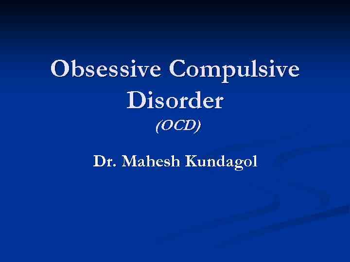 Obsessive Compulsive Disorder (OCD) Dr. Mahesh Kundagol 