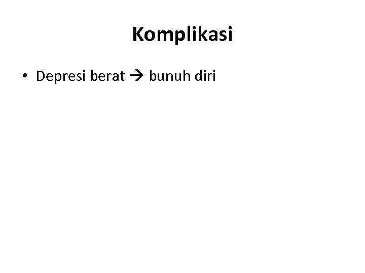 Komplikasi • Depresi berat bunuh diri 