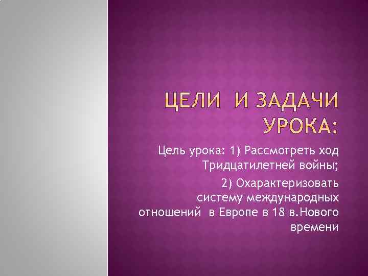 Цель урока: 1) Рассмотреть ход Тридцатилетней войны; 2) Охарактеризовать систему международных отношений в Европе