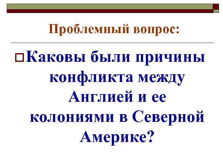 Проблемный вопрос: o Каковы были причины конфликта между Англией и ее колониями в Северной