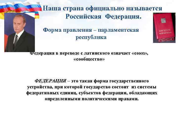 Наша страна официально называется Российская Федерация. Форма правления – парламентская республика Федерация в переводе