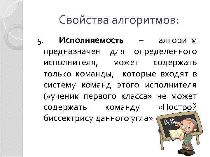 Свойства алгоритмов: 5. Исполняемость – алгоритм предназначен для определенного исполнителя, может содержать только команды,