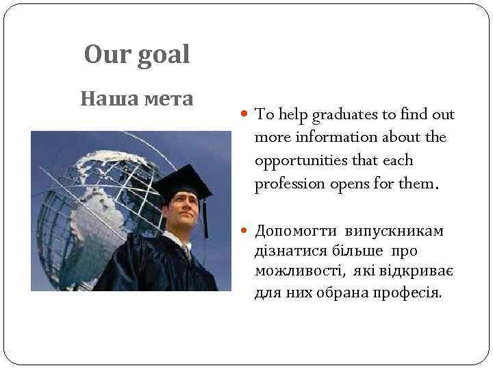 Our goal Наша мета To help graduates to find out more information about the