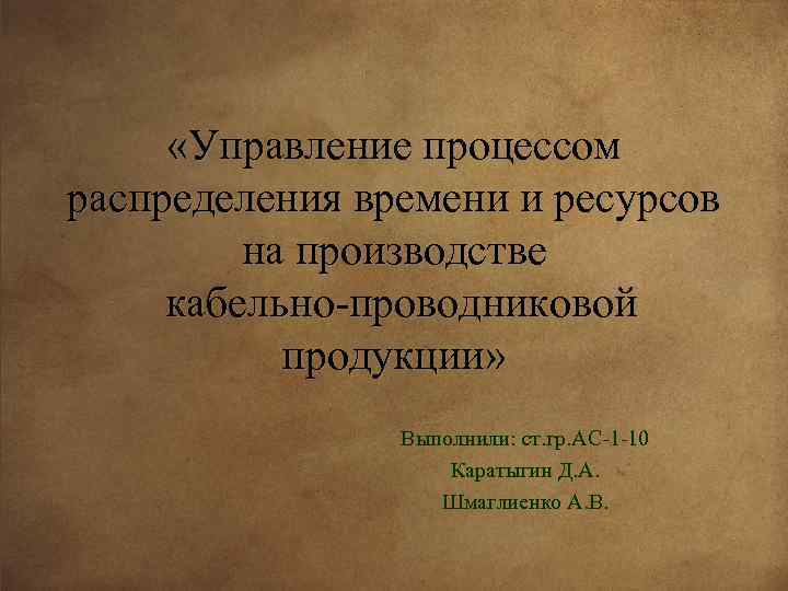  «Управление процессом распределения времени и ресурсов на производстве кабельно проводниковой продукции» Выполнили: ст.