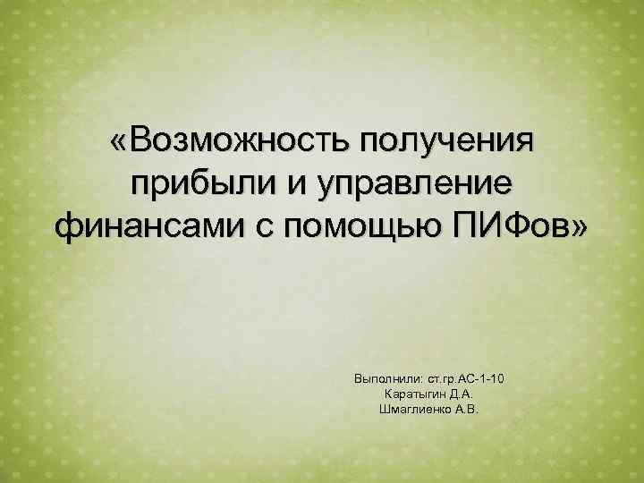  «Возможность получения прибыли и управление финансами с помощью ПИФов» Выполнили: ст. гр. АС-1